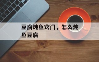 豆腐炖鱼窍门，怎么炖鱼豆腐