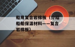 船用复合岩棉板（介绍船舶保温材料——复合岩棉板）