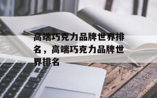 高端巧克力品牌世界排名，高端巧克力品牌世界排名
