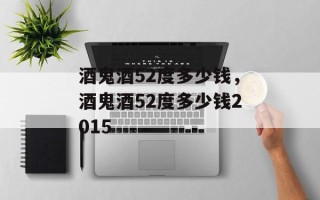 酒鬼酒52度多少钱，酒鬼酒52度多少钱2015
