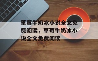 草莓牛奶冰小说全文免费阅读，草莓牛奶冰小说全文免费阅读