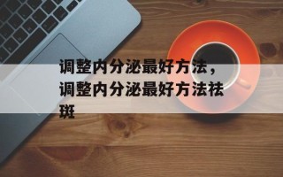 调整内分泌最好方法，调整内分泌最好方法祛斑