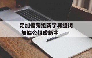 足加偏旁组新字再组词 加偏旁组成新字