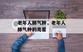 老年人肺气肿，老年人肺气肿的克星