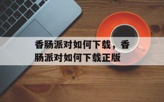 香肠派对如何下载，香肠派对如何下载正版