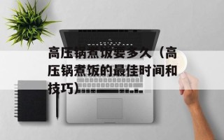 高压锅煮饭要多久（高压锅煮饭的最佳时间和技巧）