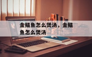 金鲳鱼怎么煲汤，金鲳鱼怎么煲汤