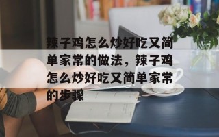 辣子鸡怎么炒好吃又简单家常的做法，辣子鸡怎么炒好吃又简单家常的步骤