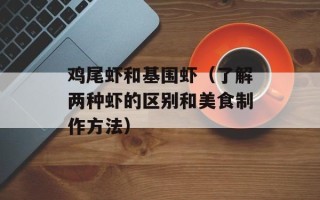 鸡尾虾和基围虾（了解两种虾的区别和美食制作方法）