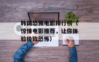 韩国恐怖电影排行榜（惊悚电影推荐，让你体验极致恐怖）
