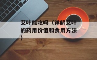 艾叶能吃吗（详解艾叶的药用价值和食用方法）