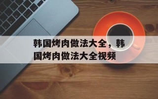 韩国烤肉做法大全，韩国烤肉做法大全视频
