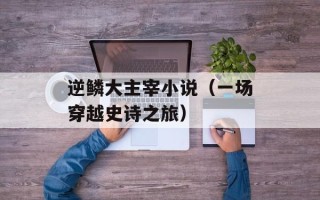 逆鳞大主宰小说（一场穿越史诗之旅）