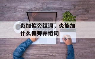 炎加偏旁组词，炎能加什么偏旁并组词