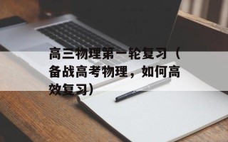 高三物理第一轮复习（备战高考物理，如何高效复习）