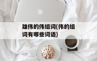 雄伟的伟组词(伟的组词有哪些词语)