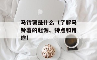 马铃薯是什么（了解马铃薯的起源、特点和用途）