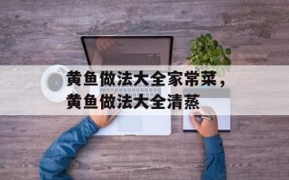 黄鱼做法大全家常菜，黄鱼做法大全清蒸