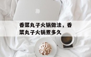 香菜丸子火锅做法，香菜丸子火锅煮多久