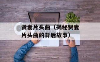 贤妻片头曲（揭秘贤妻片头曲的背后故事）