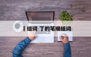 伋组词 丁的笔顺组词