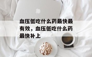 血压低吃什么药最快最有效，血压低吃什么药最快补上
