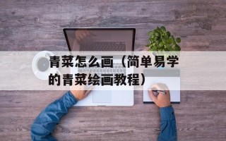 青菜怎么画（简单易学的青菜绘画教程）