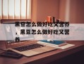 黑豆怎么做好吃又营养，黑豆怎么做好吃又营养