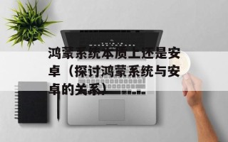 鸿蒙系统本质上还是安卓（探讨鸿蒙系统与安卓的关系）