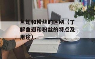 鱼翅和粉丝的区别（了解鱼翅和粉丝的特点及用途）