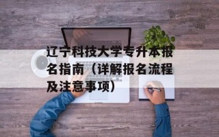 辽宁科技大学专升本报名指南（详解报名流程及注意事项）