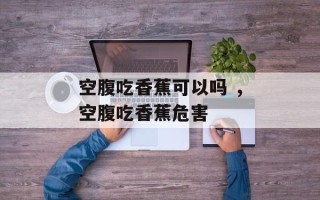空腹吃香蕉可以吗 ，空腹吃香蕉危害