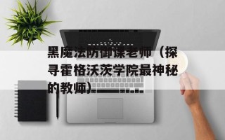 黑魔法防御课老师（探寻霍格沃茨学院最神秘的教师）