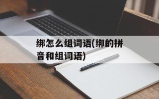绑怎么组词语(绑的拼音和组词语)