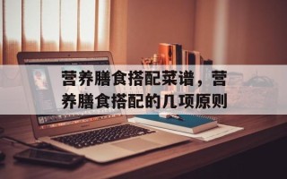 营养膳食搭配菜谱，营养膳食搭配的几项原则