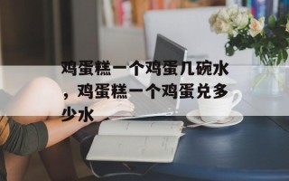 鸡蛋糕一个鸡蛋几碗水，鸡蛋糕一个鸡蛋兑多少水