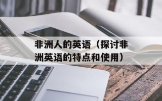 非洲人的英语（探讨非洲英语的特点和使用）