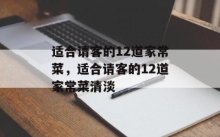适合请客的12道家常菜，适合请客的12道家常菜清淡