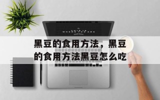 黑豆的食用方法，黑豆的食用方法黑豆怎么吃