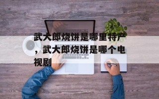 武大郎烧饼是哪里特产，武大郎烧饼是哪个电视剧