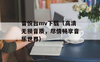音悦台mv下载（高清无损音质，尽情畅享音乐世界）