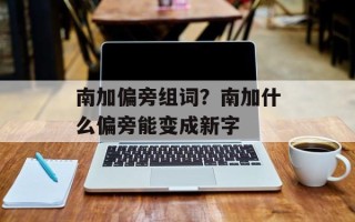 南加偏旁组词？南加什么偏旁能变成新字