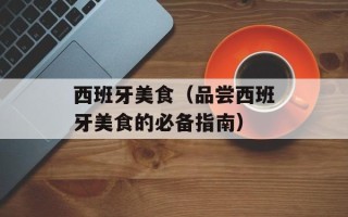 西班牙美食（品尝西班牙美食的必备指南）