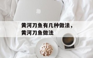 黄河刀鱼有几种做法，黄河刀鱼做法