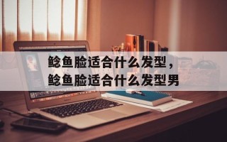 鲶鱼脸适合什么发型，鲶鱼脸适合什么发型男