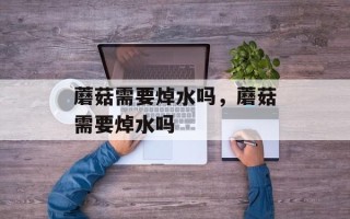 蘑菇需要焯水吗，蘑菇需要焯水吗