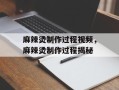 麻辣烫制作过程视频，麻辣烫制作过程揭秘