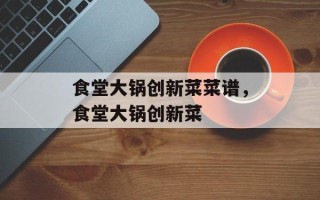 食堂大锅创新菜菜谱，食堂大锅创新菜