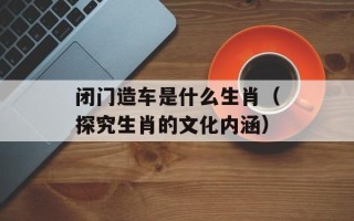 闭门造车是什么生肖（探究生肖的文化内涵）