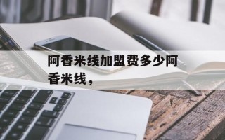阿香米线加盟费多少阿香米线，
